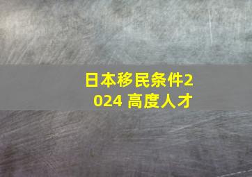 日本移民条件2024 高度人才